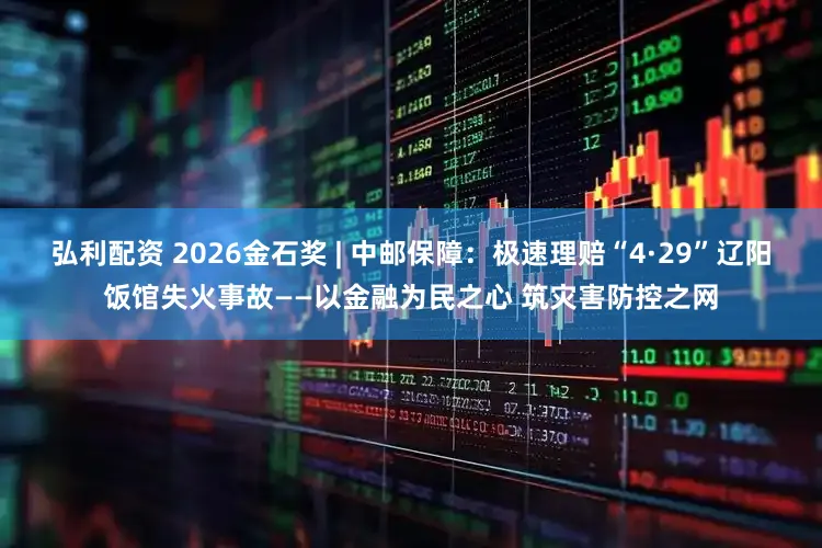 弘利配资 2026金石奖 | 中邮保障：极速理赔“4·29”辽阳饭馆失火事故——以金融为民之心 筑灾害防控之网