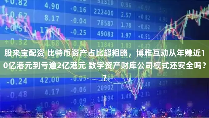 股来宝配资 比特币资产占比超粗略，博雅互动从年赚近10亿港元到亏逾2亿港元 数字资产财库公司模式还安全吗？