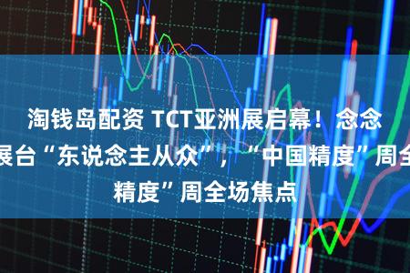 淘钱岛配资 TCT亚洲展启幕！念念看科技展台“东说念主从众”，“中国精度”周全场焦点