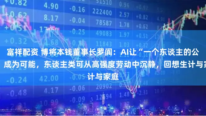 富祥配资 博将本钱董事长罗阗：AI让“一个东谈主的公司” 成为可能，东谈主类可从高强度劳动中沉静，回想生计与家庭