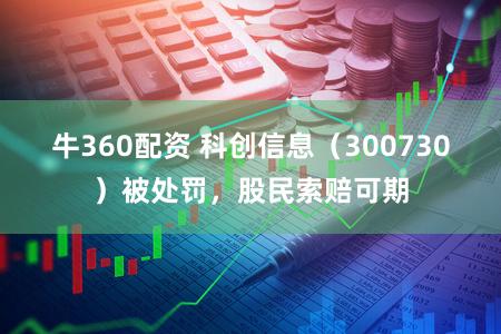 牛360配资 科创信息（300730）被处罚，股民索赔可期