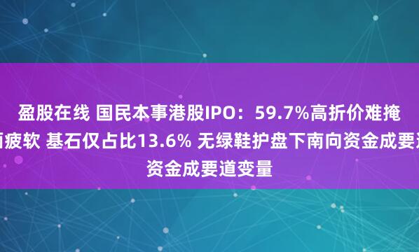 盈股在线 国民本事港股IPO：59.7%高折价难掩基本面疲软 基石仅占比13.6% 无绿鞋护盘下南向资金成要道变量