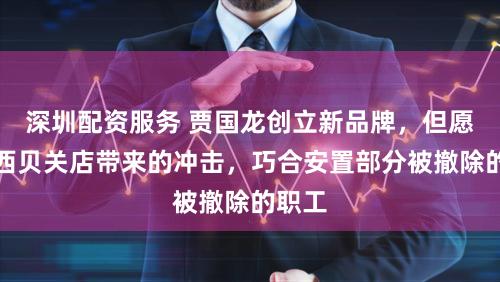 深圳配资服务 贾国龙创立新品牌，但愿减少西贝关店带来的冲击，巧合安置部分被撤除的职工