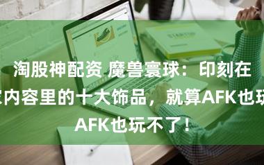 淘股神配资 魔兽寰球：印刻在老玩家内容里的十大饰品，就算AFK也玩不了！