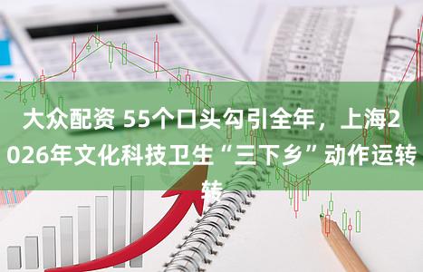 大众配资 55个口头勾引全年，上海2026年文化科技卫生“三下乡”动作运转