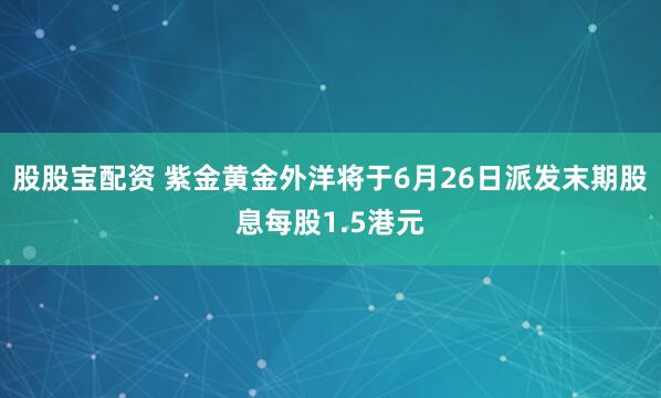 股股宝配资 紫金黄金外洋将于6月26日派发末期股息每股1.5港元