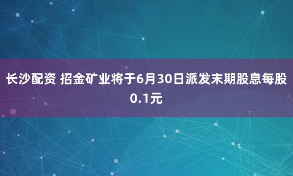 长沙配资 招金矿业将于6月30日派发末期股息每股0.1元