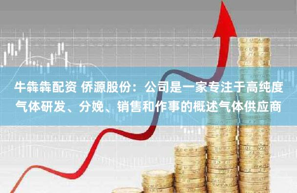 牛犇犇配资 侨源股份：公司是一家专注于高纯度气体研发、分娩、销售和作事的概述气体供应商