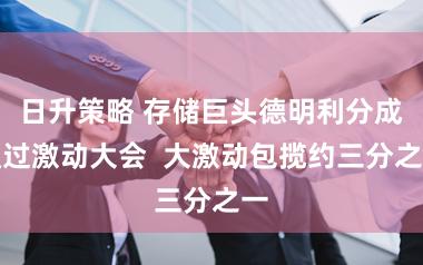 日升策略 存储巨头德明利分成通过激动大会 大激动包揽约三分之一