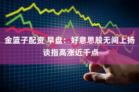 金篮子配资 早盘:好意思股无间上扬 谈指高涨近千点