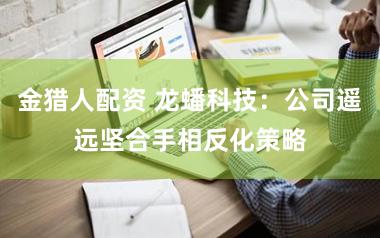 金猎人配资 龙蟠科技：公司遥远坚合手相反化策略