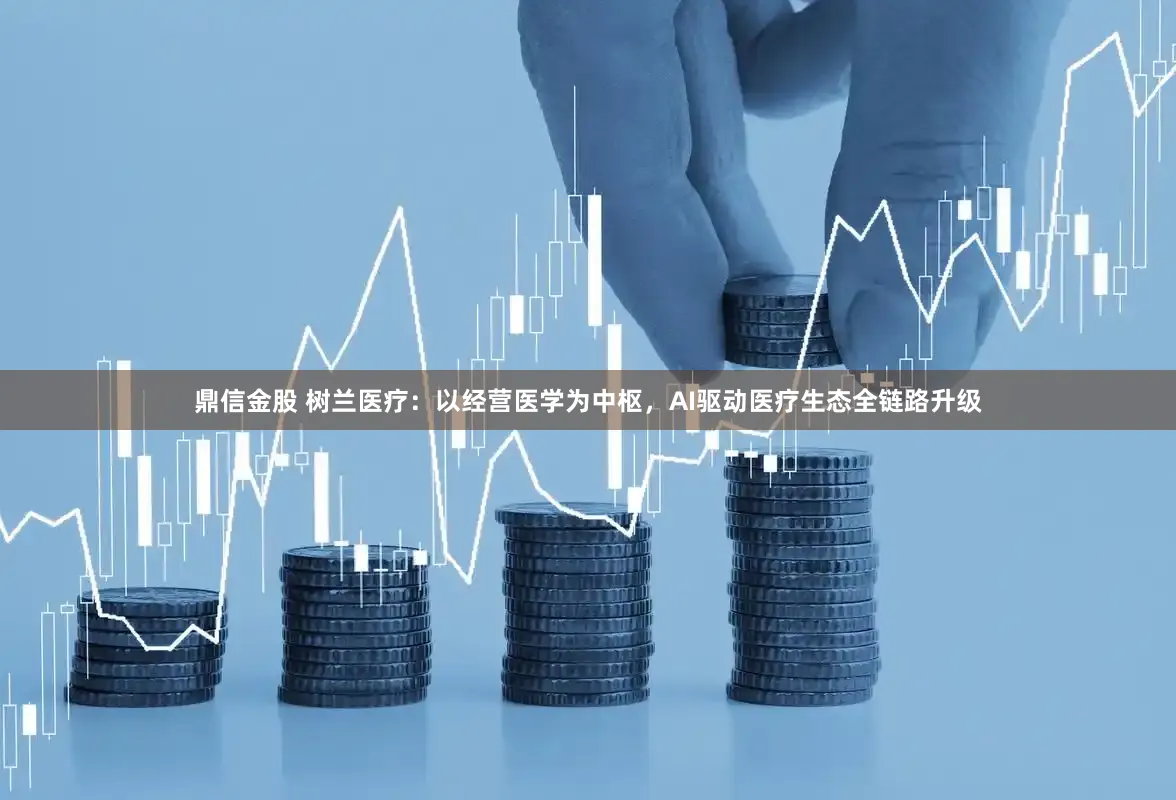 鼎信金股 树兰医疗：以经营医学为中枢，AI驱动医疗生态全链路升级
