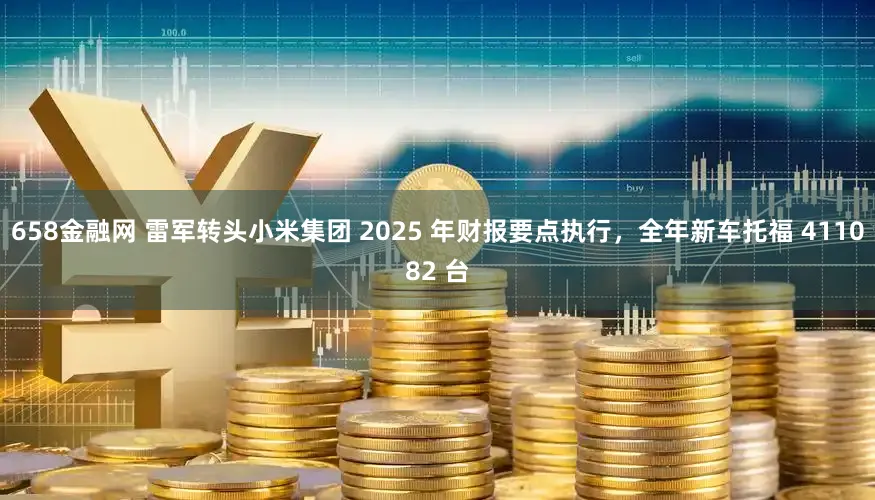 658金融网 雷军转头小米集团 2025 年财报要点执行，全年新车托福 411082 台