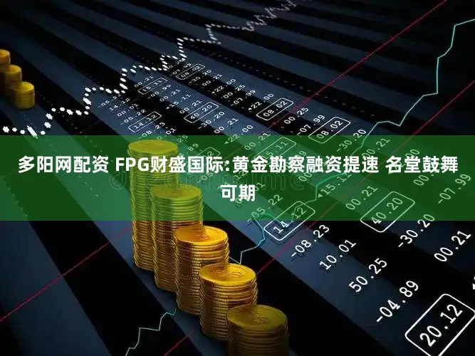多阳网配资 FPG财盛国际:黄金勘察融资提速 名堂鼓舞可期
