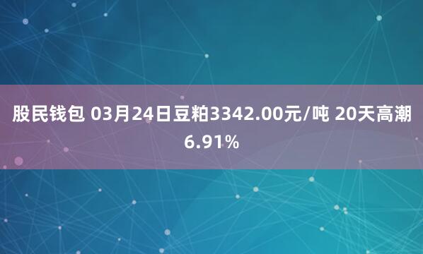 股民钱包 03月24日豆粕3342.00元/吨 20天高潮6.91%