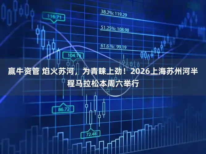 赢牛资管 焰火苏河，为青睐上劲！2026上海苏州河半程马拉松本周六举行