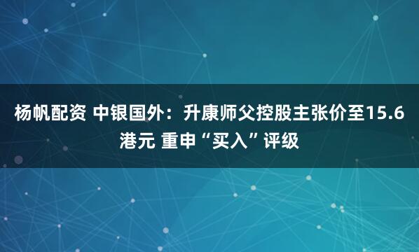 杨帆配资 中银国外:升康师父控股主张价至15.6港元 重申“买入”评级