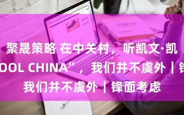 聚晟策略 在中关村,听凯文·凯利说“COOL CHINA”,我们并不虞外|锋面考虑
