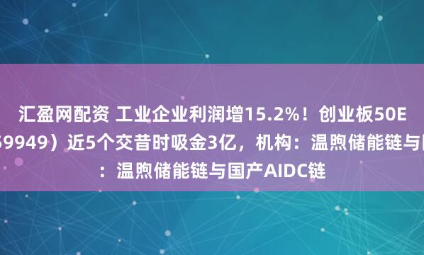汇盈网配资 工业企业利润增15.2%！创业板50ETF华安（159949）近5个交昔时吸金3亿，机构：温煦储能链与国产AIDC链