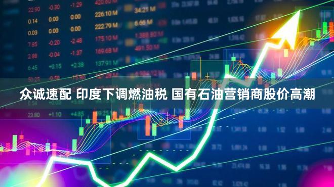 众诚速配 印度下调燃油税 国有石油营销商股价高潮
