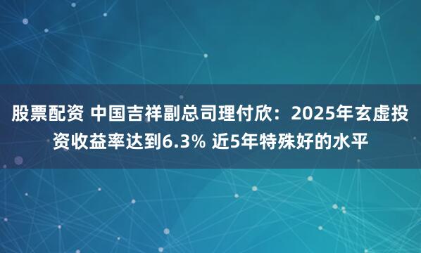 股票配资 中国吉祥副总司理付欣:2025年玄虚投资收益率达到6.3% 近5年特殊好的水平