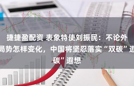 捷捷盈配资 表象特使刘振民：不论外洋局势怎样变化，中国将坚忍落实“双碳”遐想