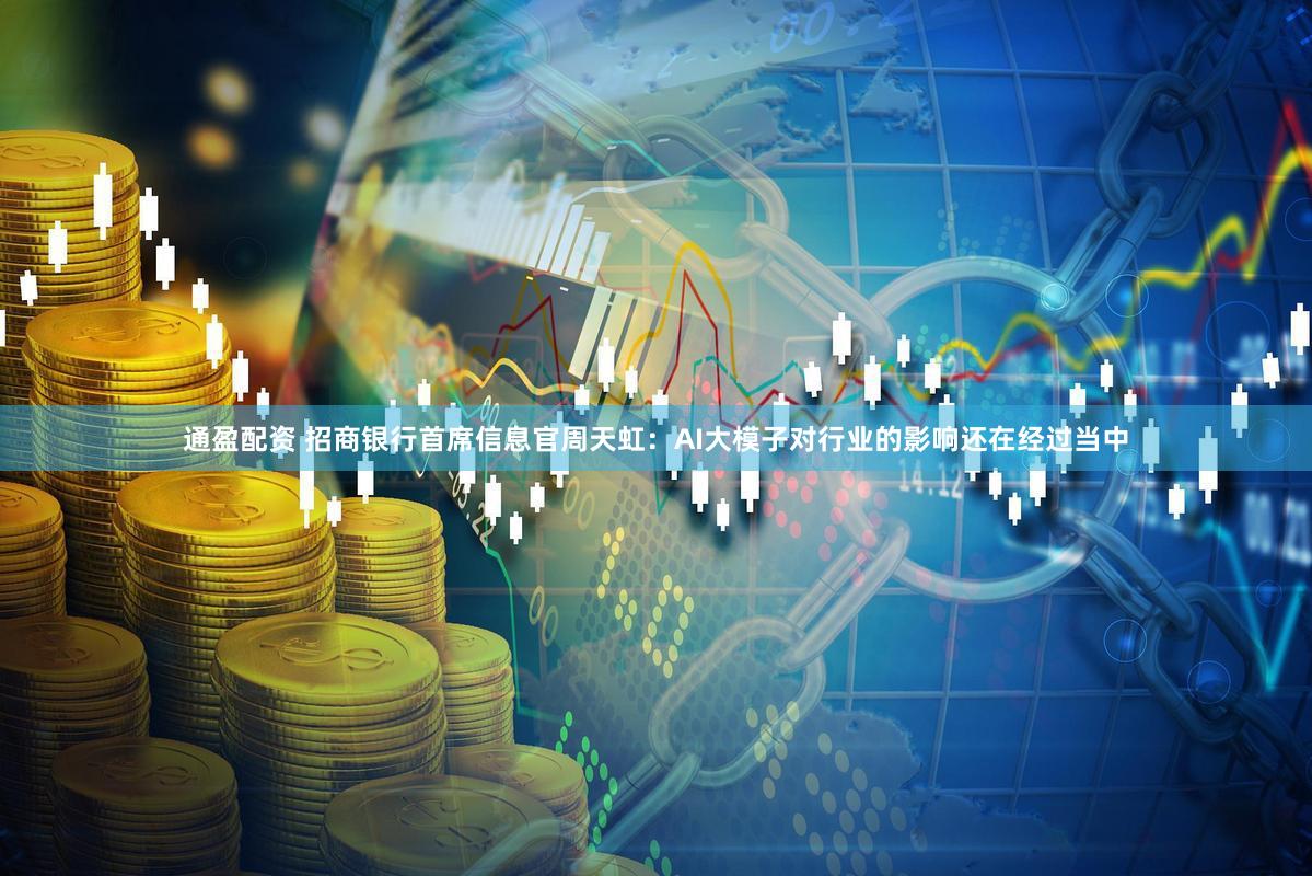 通盈配资 招商银行首席信息官周天虹:AI大模子对行业的影响还在经过当中