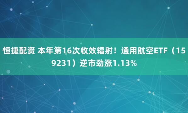 恒捷配资 本年第16次收效辐射！通用航空ETF（159231）逆市劲涨1.13%