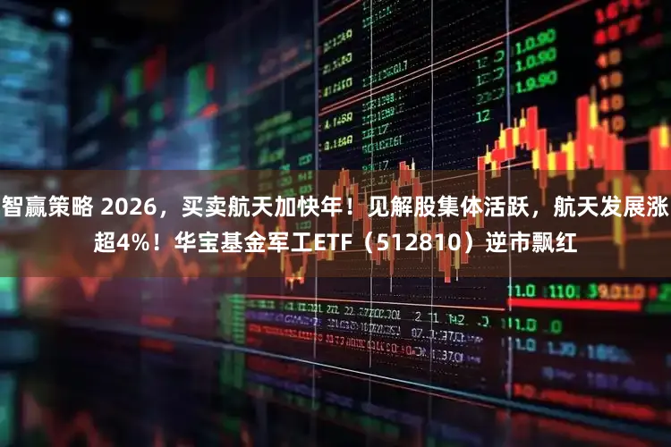 智赢策略 2026，买卖航天加快年！见解股集体活跃，航天发展涨超4%！华宝基金军工ETF（512810）逆市飘红