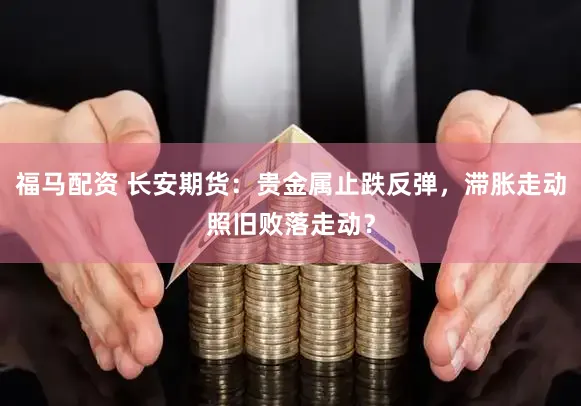 福马配资 长安期货:贵金属止跌反弹,滞胀走动照旧败落走动?