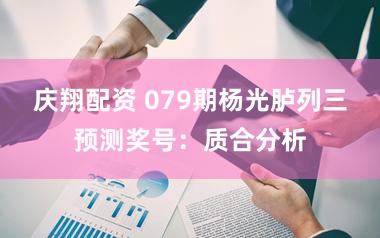庆翔配资 079期杨光胪列三预测奖号:质合分析