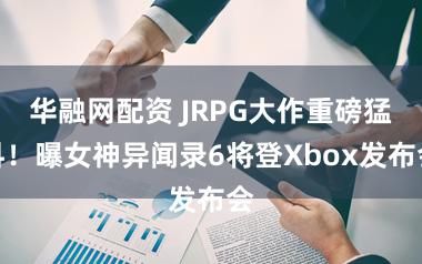 华融网配资 JRPG大作重磅猛料！曝女神异闻录6将登Xbox发布会