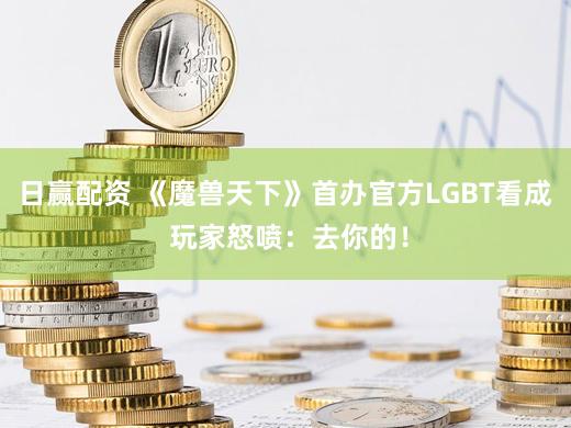 日赢配资 《魔兽天下》首办官方LGBT看成 玩家怒喷：去你的！