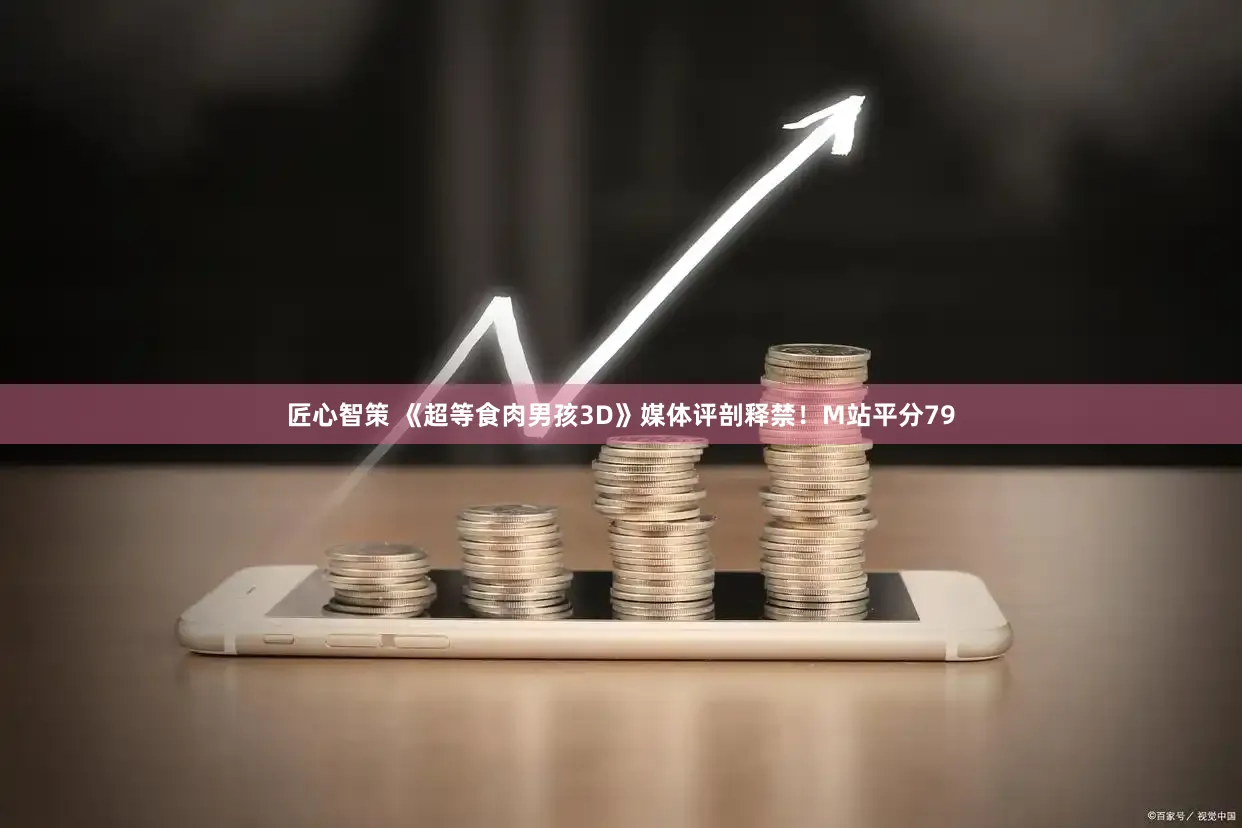 匠心智策 《超等食肉男孩3D》媒体评剖释禁！M站平分79