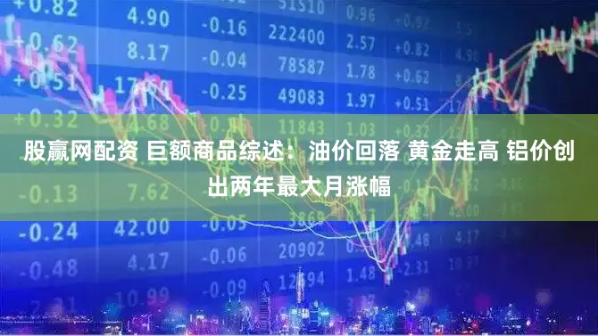股赢网配资 巨额商品综述:油价回落 黄金走高 铝价创出两年最大月涨幅