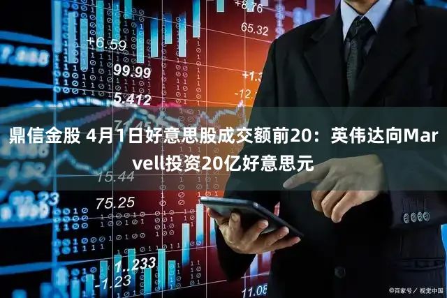 鼎信金股 4月1日好意思股成交额前20:英伟达向Marvell投资20亿好意思元