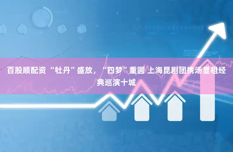 百股顺配资 “牡丹”盛放，“四梦”重圆 上海昆剧团携汤显祖经典巡演十城