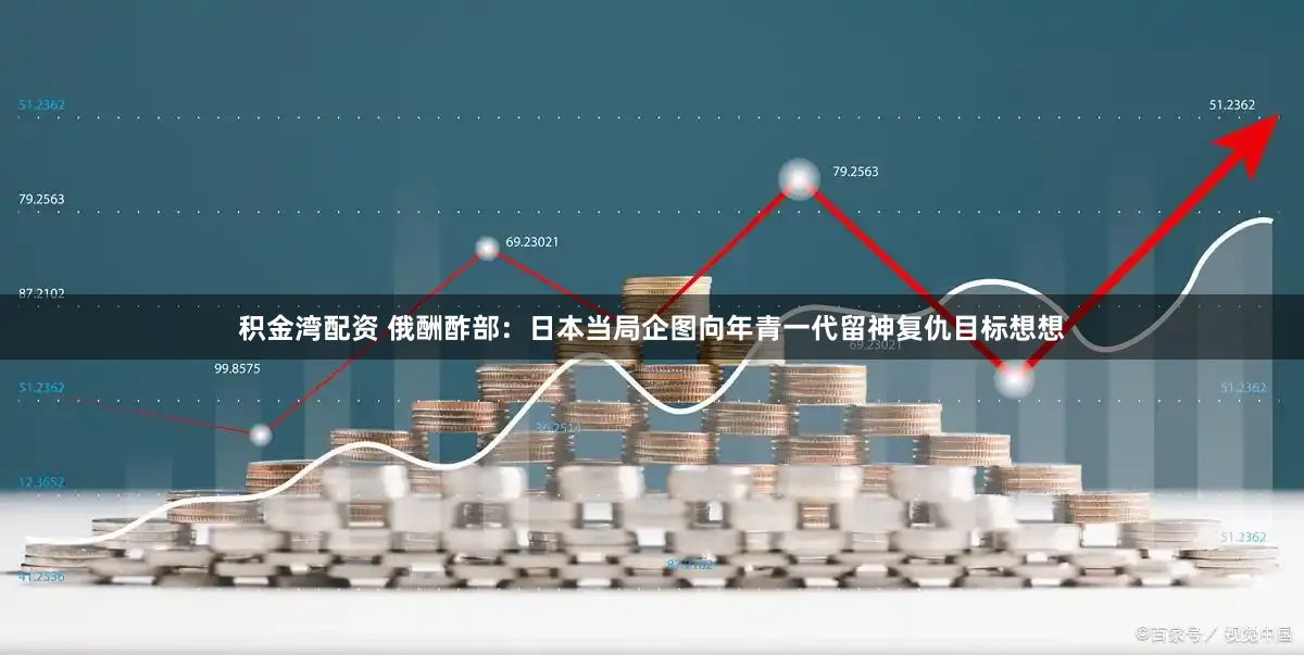 积金湾配资 俄酬酢部：日本当局企图向年青一代留神复仇目标想想