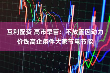 互利配资 高市早苗：不放置因动力价钱高企条件大家节电节能