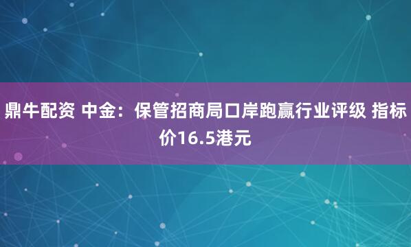 鼎牛配资 中金：保管招商局口岸跑赢行业评级 指标价16.5港元