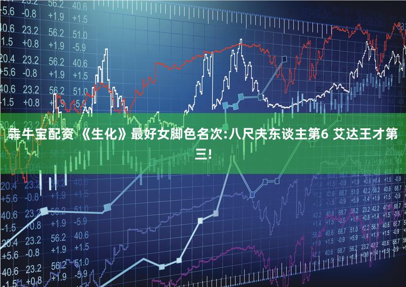犇牛宝配资 《生化》最好女脚色名次:八尺夫东谈主第6 艾达王才第三!