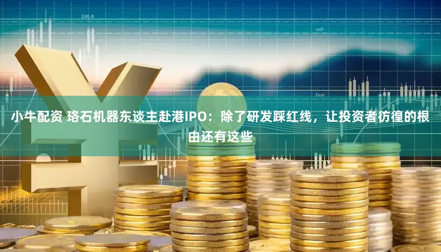 小牛配资 珞石机器东谈主赴港IPO：除了研发踩红线，让投资者彷徨的根由还有这些