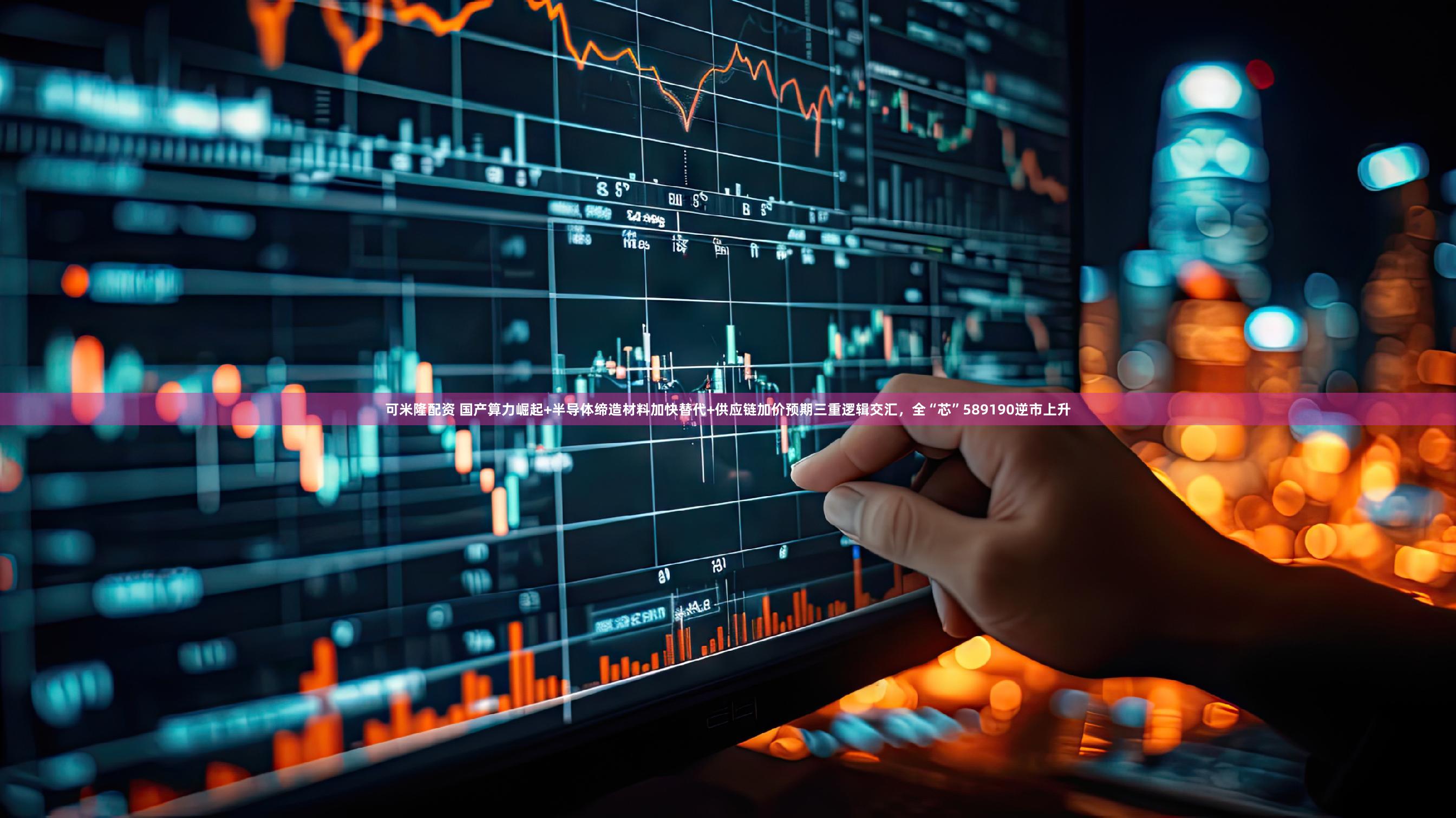 可米隆配资 国产算力崛起+半导体缔造材料加快替代+供应链加价预期三重逻辑交汇，全“芯”589190逆市上升