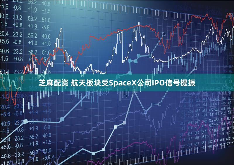 芝麻配资 航天板块受SpaceX公司IPO信号提振
