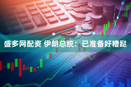 盛多网配资 伊朗总统:已准备好糟跶