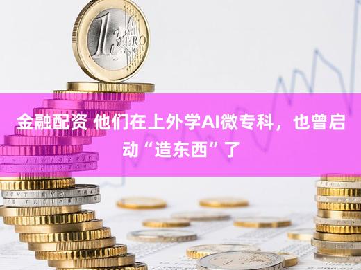 金融配资 他们在上外学AI微专科,也曾启动“造东西”了