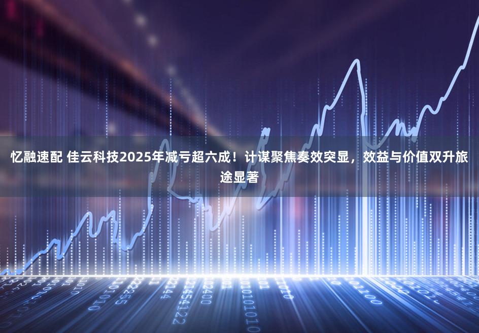 忆融速配 佳云科技2025年减亏超六成!计谋聚焦奏效突显,效益与价值双升旅途显著