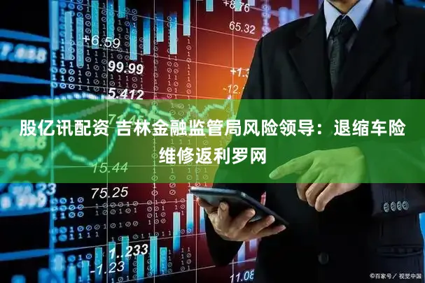 股亿讯配资 吉林金融监管局风险领导:退缩车险维修返利罗网
