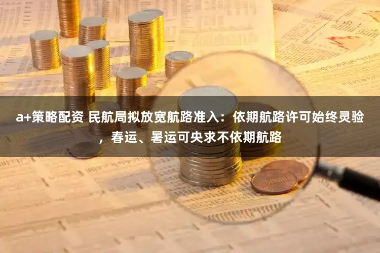 a+策略配资 民航局拟放宽航路准入:依期航路许可始终灵验,春运、暑运可央求不依期航路