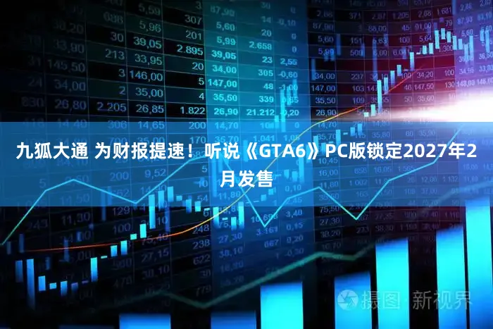 九狐大通 为财报提速！听说《GTA6》PC版锁定2027年2月发售